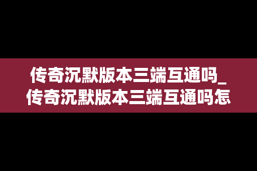 传奇沉默版本三端互通吗_传奇沉默版本三端互通吗怎么玩