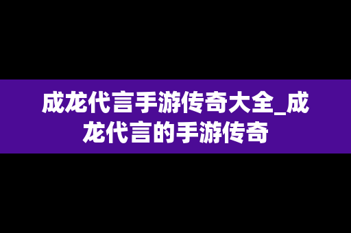 成龙代言手游传奇大全_成龙代言的手游传奇