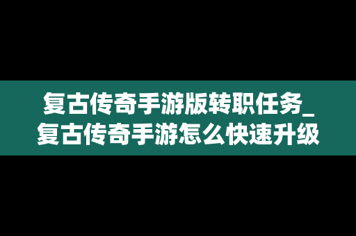 复古传奇手游版转职任务_复古传奇手游怎么快速升级