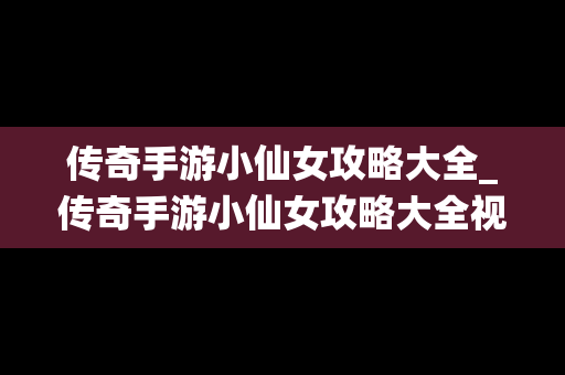传奇手游小仙女攻略大全_传奇手游小仙女攻略大全视频