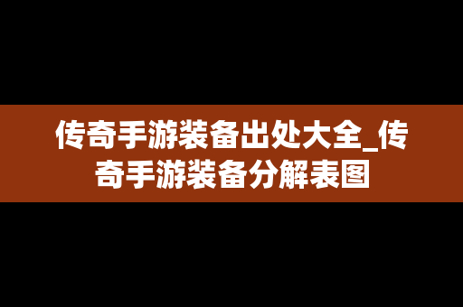 传奇手游装备出处大全_传奇手游装备分解表图