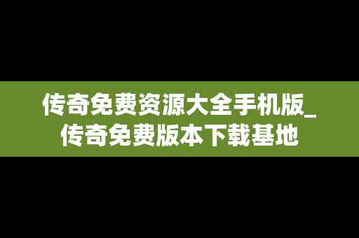 传奇免费资源大全手机版_传奇免费版本下载基地