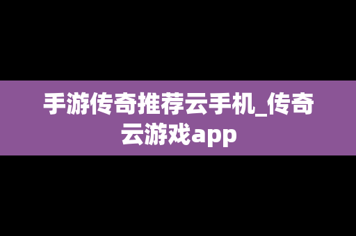 手游传奇推荐云手机_传奇云游戏app