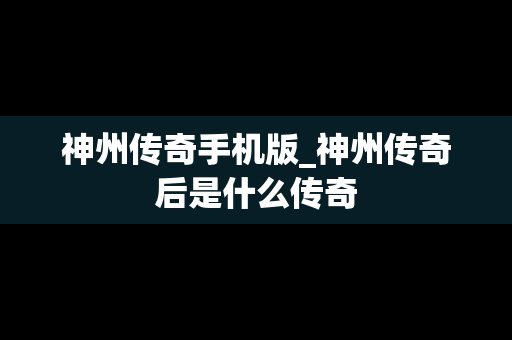 神州传奇手机版_神州传奇后是什么传奇