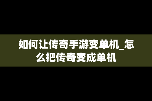 如何让传奇手游变单机_怎么把传奇变成单机