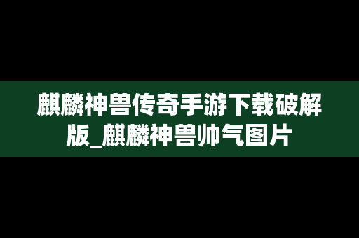 麒麟神兽传奇手游下载破解版_麒麟神兽帅气图片