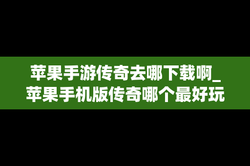 苹果手游传奇去哪下载啊_苹果手机版传奇哪个最好玩