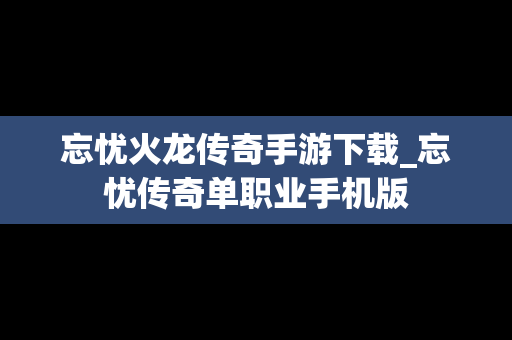 忘忧火龙传奇手游下载_忘忧传奇单职业手机版