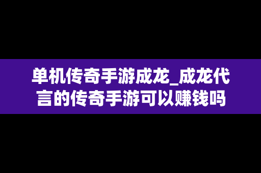 单机传奇手游成龙_成龙代言的传奇手游可以赚钱吗