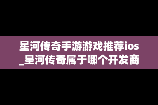 星河传奇手游游戏推荐ios_星河传奇属于哪个开发商
