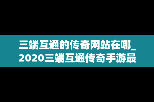 三端互通的传奇网站在哪_2020三端互通传奇手游最新版下载