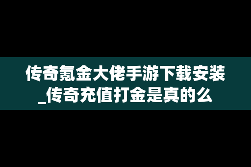 传奇氪金大佬手游下载安装_传奇充值打金是真的么