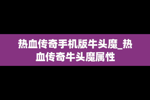 热血传奇手机版牛头魔_热血传奇牛头魔属性