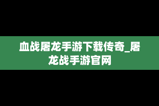 血战屠龙手游下载传奇_屠龙战手游官网