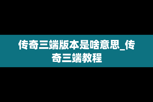 传奇三端版本是啥意思_传奇三端教程
