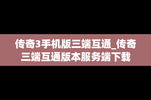 传奇3手机版三端互通_传奇三端互通版本服务端下载
