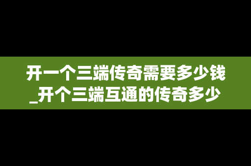 开一个三端传奇需要多少钱_开个三端互通的传奇多少钱