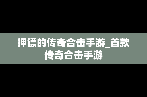 押镖的传奇合击手游_首款传奇合击手游