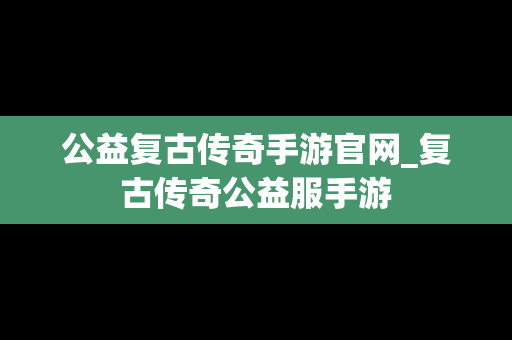 公益复古传奇手游官网_复古传奇公益服手游
