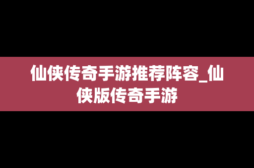 仙侠传奇手游推荐阵容_仙侠版传奇手游