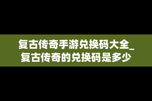 复古传奇手游兑换码大全_复古传奇的兑换码是多少