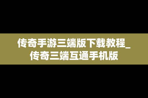 传奇手游三端版下载教程_传奇三端互通手机版