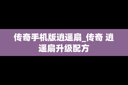 传奇手机版逍遥扇_传奇 逍遥扇升级配方