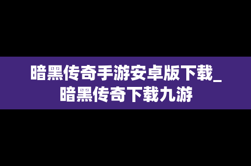 暗黑传奇手游安卓版下载_暗黑传奇下载九游