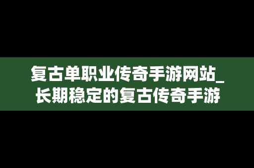 复古单职业传奇手游网站_长期稳定的复古传奇手游
