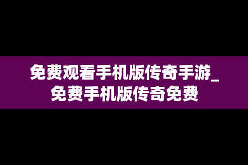 免费观看手机版传奇手游_免费手机版传奇免费