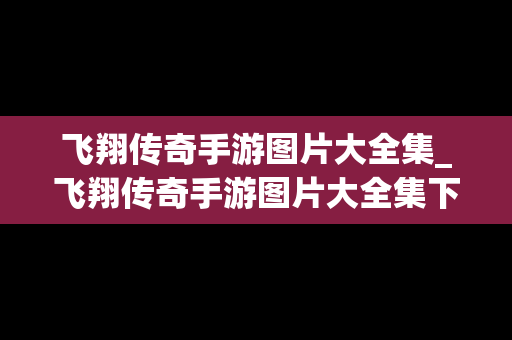 飞翔传奇手游图片大全集_飞翔传奇手游图片大全集下载