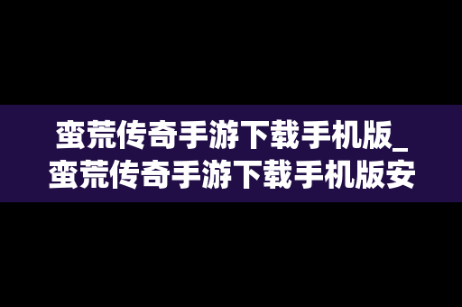 蛮荒传奇手游下载手机版_蛮荒传奇手游下载手机版安装