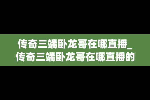 传奇三端卧龙哥在哪直播_传奇三端卧龙哥在哪直播的