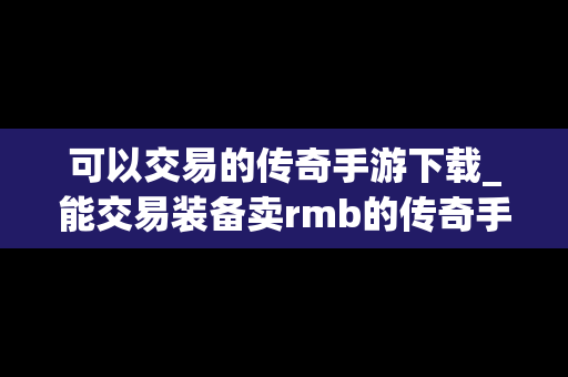 可以交易的传奇手游下载_能交易装备卖rmb的传奇手游