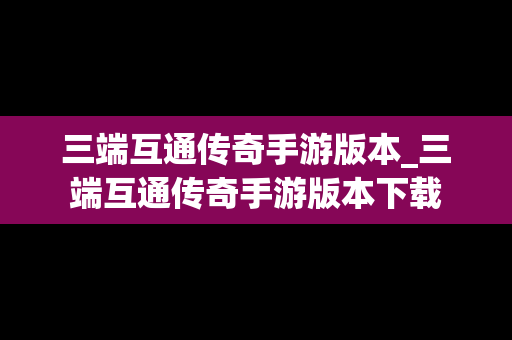 三端互通传奇手游版本_三端互通传奇手游版本下载