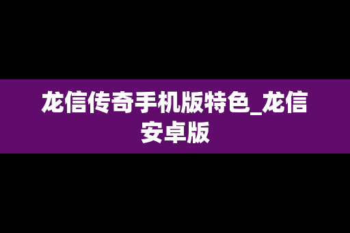 龙信传奇手机版特色_龙信安卓版