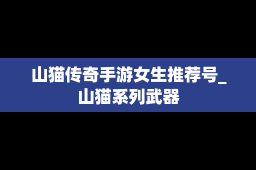 山猫传奇手游女生推荐号_山猫系列武器