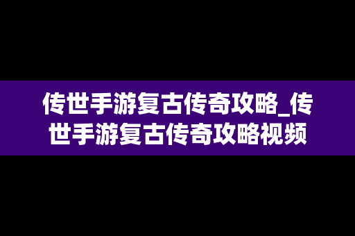 传世手游复古传奇攻略_传世手游复古传奇攻略视频