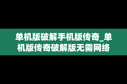 单机版破解手机版传奇_单机版传奇破解版无需网络