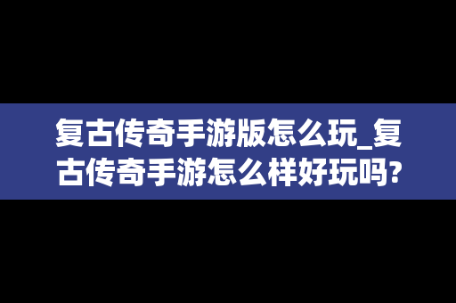 复古传奇手游版怎么玩_复古传奇手游怎么样好玩吗?