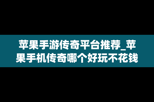 苹果手游传奇平台推荐_苹果手机传奇哪个好玩不花钱