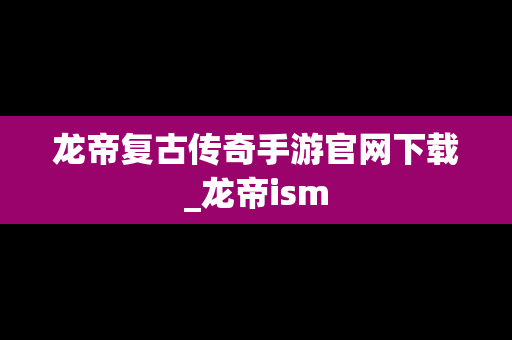 龙帝复古传奇手游官网下载_龙帝ism