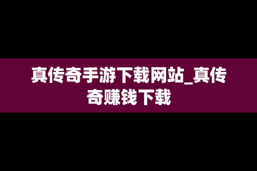 真传奇手游下载网站_真传奇赚钱下载
