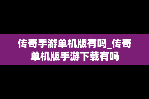传奇手游单机版有吗_传奇单机版手游下载有吗