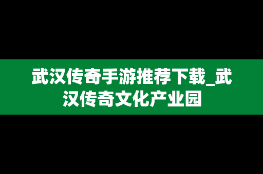 武汉传奇手游推荐下载_武汉传奇文化产业园