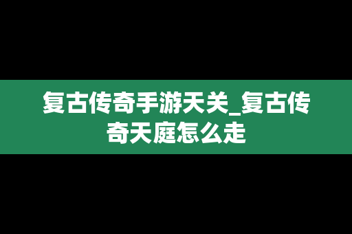 复古传奇手游天关_复古传奇天庭怎么走