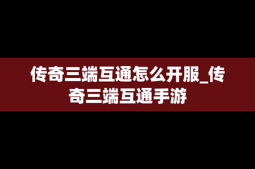 传奇三端互通怎么开服_传奇三端互通手游