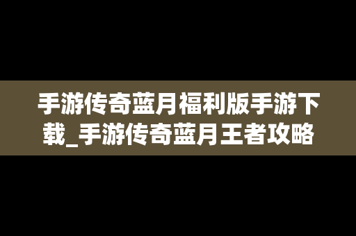 手游传奇蓝月福利版手游下载_手游传奇蓝月王者攻略
