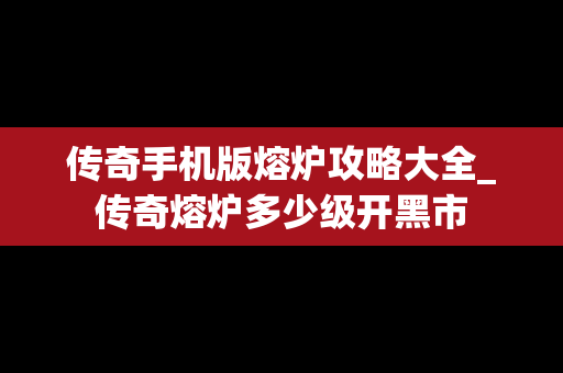 传奇手机版熔炉攻略大全_传奇熔炉多少级开黑市