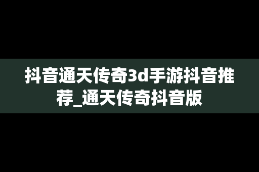 抖音通天传奇3d手游抖音推荐_通天传奇抖音版